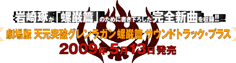 
岩崎琢が「螺巌篇」のために書き下ろした完全新曲を収録！！
劇場版 天元突破グレンラガン 螺巌篇 サウンドトラック・プラス
2009年5月13日発売