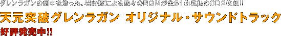 グレンラガンの劇中を飾った、岩崎琢による数々のBGMが全51曲収録のCD2枚組!! 
    「天元突破グレンラガン オリジナル･サウンドトラック」 好評発売中!!