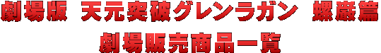 劇場版　天元突破グレンラガン　螺巌篇　劇場販売商品一覧